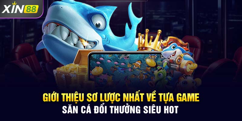 Giới thiệu sơ lược nhất về tựa game săn cá đổi thưởng siêu hot