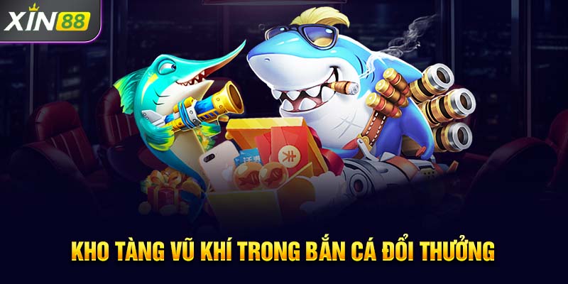 Kho tàng vũ khí trong bắn cá đổi thưởng