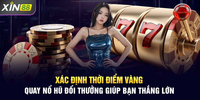 Xác định thời điểm vàng quay nổ hũ đổi thưởng giúp bạn thắng lớn